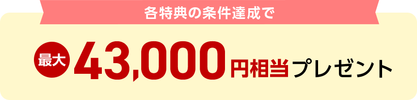 各特典の条件達成で最大43,000円相当プレゼント