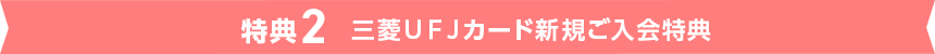 特典2 三菱ＵＦＪカード新規ご入会特典