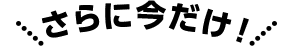 さらに今だけ！