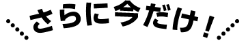 さらに今だけ！