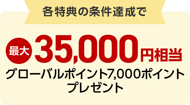 各特典の条件達成で最大35,000円相当グローバルポイント7,000ポイントプレゼント