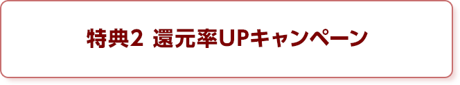 特典2 還元率UPキャンペーン