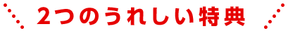2つのうれしい特典