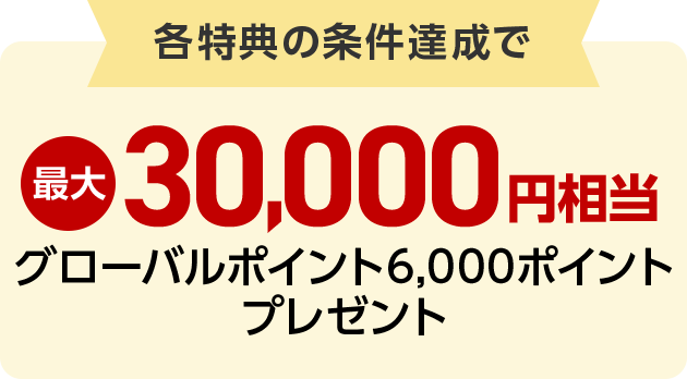各特典の条件達成で最大30,000円相当グローバルポイント6,000ポイントプレゼント