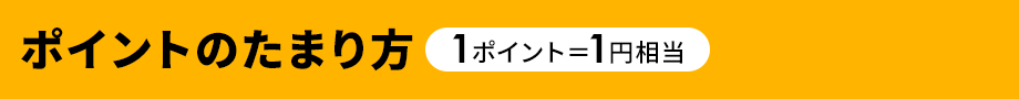 ポイントのたまり方 1ポイント＝1円相当
