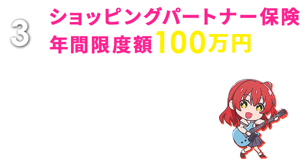 3 ショッピングパートナー保険 年間限度額100万円 国内外を問わずカードでご購入された品物の破損・盗難などの損害を購入日より90日間補償します。 ※楽Ｐａｙご登録期間中のみ適用