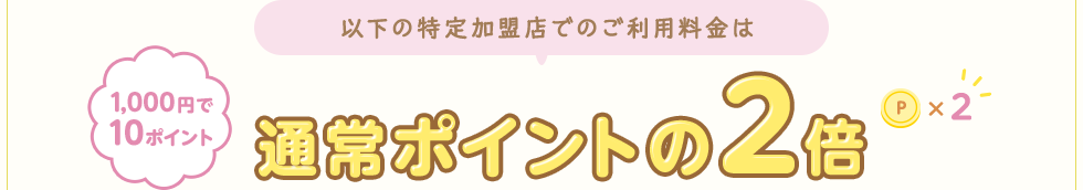 以下の特定加盟店でのご利用料金は 通常ポイントの2倍 1,000円で10ポイント
