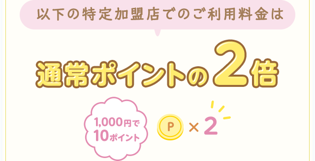 以下の特定加盟店でのご利用料金は 通常ポイントの2倍 1,000円で10ポイント