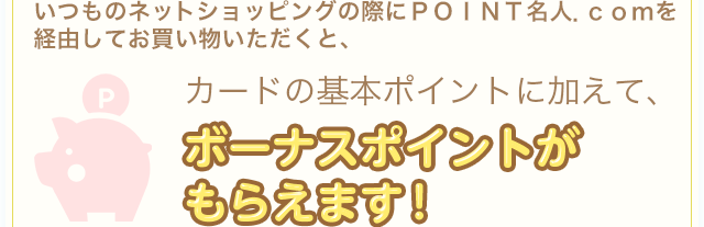 いつものネットショッピングの際にＰＯＩＮＴ名人．ｃｏｍを経由してお買い物いただくと、カードの基本ポイントに加えて、ボーナスポイントがもらえます！