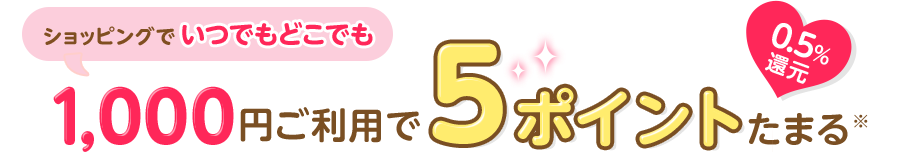ショッピングでいつでもどこでも 1,000円ご利用で5ポイントたまる※ 0.5％還元