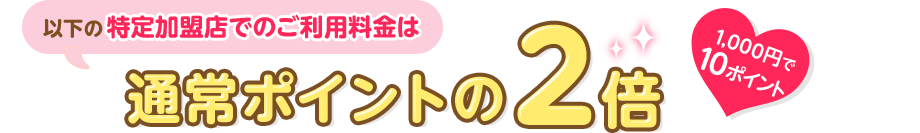 以下の特定加盟店でのご利用料金は 1,000円で10ポイント 通常ポイントの2倍