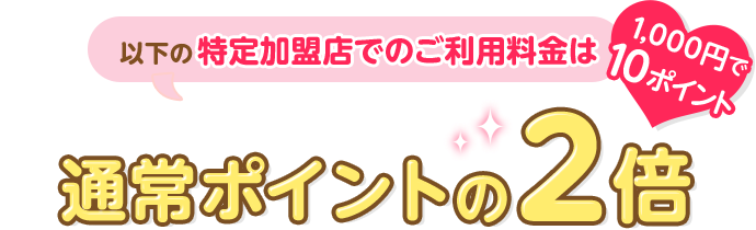 以下の特定加盟店でのご利用料金は 1,000円で10ポイント 通常ポイントの2倍