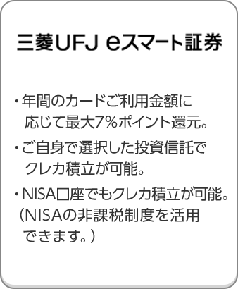 三菱ＵＦＪ ｅスマート証券 ・年間のカードご利用金額に応じて最大7％ポイント還元。・ご自身で選択した投資信託でクレカ積立が可能。・NISA口座でもクレカ積立が可能。（NISAの非課税制度を活用できます。）