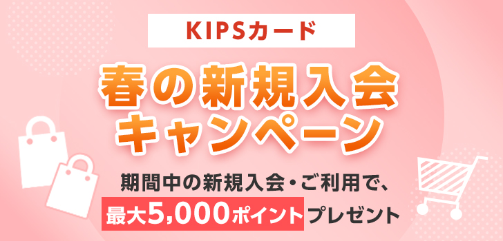 KIPSカード 春の新規入会キャンペーン 期間中の新規入会・ご利用で、最大5,000ポイントプレゼント