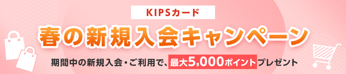 KIPSカード 春の新規入会キャンペーン 期間中の新規入会・ご利用で、最大5,000ポイントプレゼント