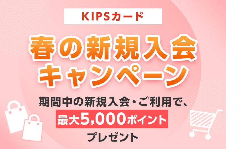 KIPSカード 春の新規入会キャンペーン 期間中の新規入会・ご利用で、最大5,000ポイントプレゼント