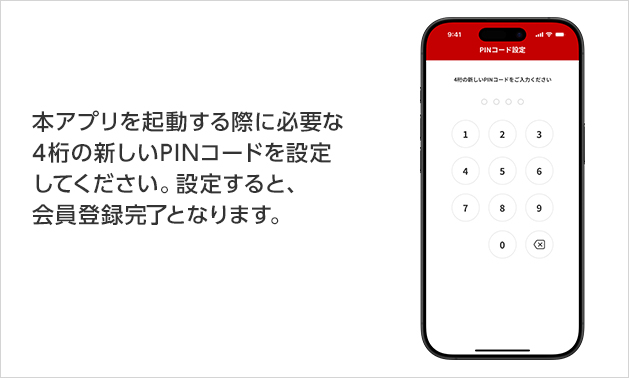 本アプリを起動する際に必要な4桁の新しいPINコードを設定してください。設定すると、会員登録完了となります。