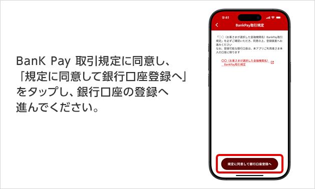 BanK Pay 取引規定に同意し、「規定に同意して銀行口座登録へ」をタップし、銀行口座の登録へ進んでください。