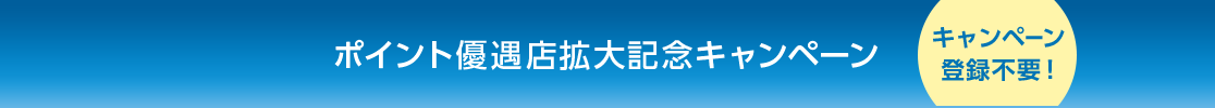 ポイント優遇店拡大記念キャンペーン キャンペーン登録不要!