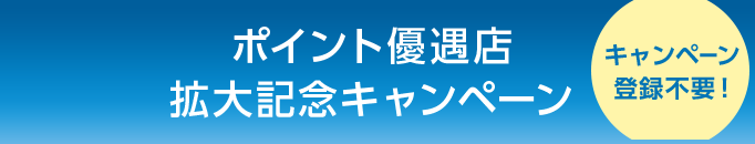 ポイント優遇店拡大記念キャンペーン キャンペーン登録不要!