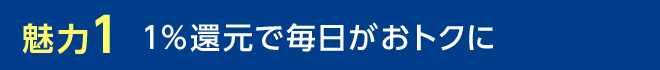 魅力1 1%還元で毎日がおトクに