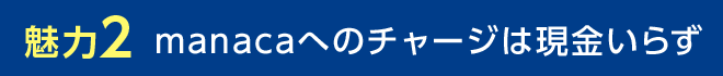 魅力2 manacaへのチャージは現金いらず