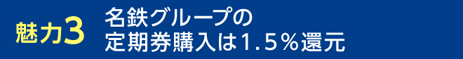 魅力3 名鉄グループの定期券購入は1.5%還元