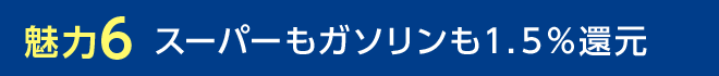 魅力6 スーパーもガソリンも1.5%還元