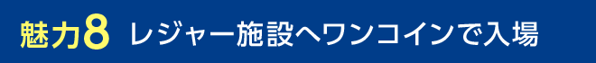 魅力8 レジャー施設へワンコインで入場