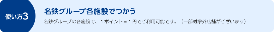 使い方3 名鉄グループ各施設でつかう 名鉄グループの各施設で、1ポイント=1円でご利用可能です。(一部対象外店舗がございます)