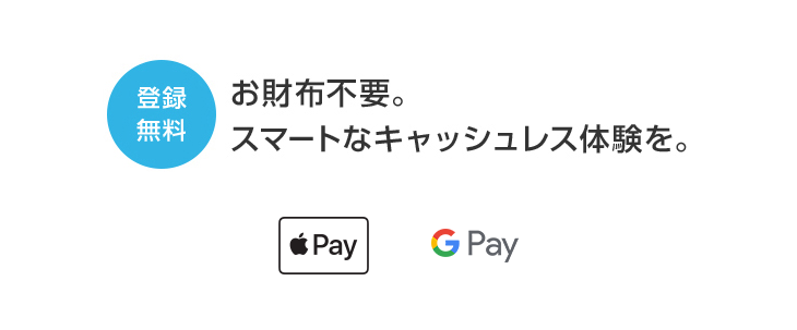 登録無料 お財布不要。スマートなキャッシュレス体験を。 Apple Pay Google Pay™