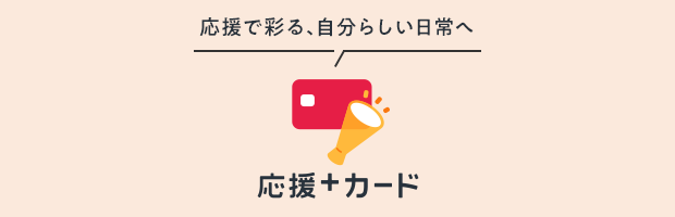 応援で彩る、自分らしい日常へ 応援＋カード