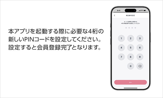 本アプリを起動する際に必要な4桁の新しいPINコードを設定してください。設定すると会員登録完了となります。