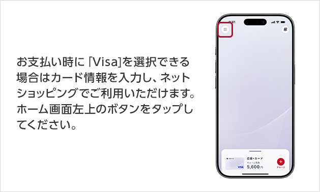 お支払い時に「Visa]を選択できる場合はカード情報を入力し、ネットショッピングでご利用いただけます。ホーム画面左上のボタンをタップしてください。