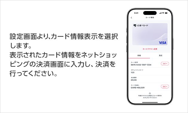 設定画面より、カード情報表示を選択します。表示されたカード情報をネットショッピングの決済画面に入力し、決済を行ってください。