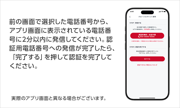 前の画面で選択した電話番号から、アプリ画面に表示されている電話番号に2分以内に発信してください。認証用電話番号への発信が完了したら、「完了する」を押して認証を完了してください。実際のアプリ画面と異なる場合がございます。