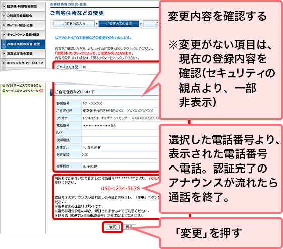 変更内容を確認する ※変更がない項目は、現在の登録内容を確認(セキュリティの観点より、一部非表示) 選択した電話番号より、表示された電話番号へ電話。認証完了のアナウンスが流れたら通話を終了。 「変更」を押す