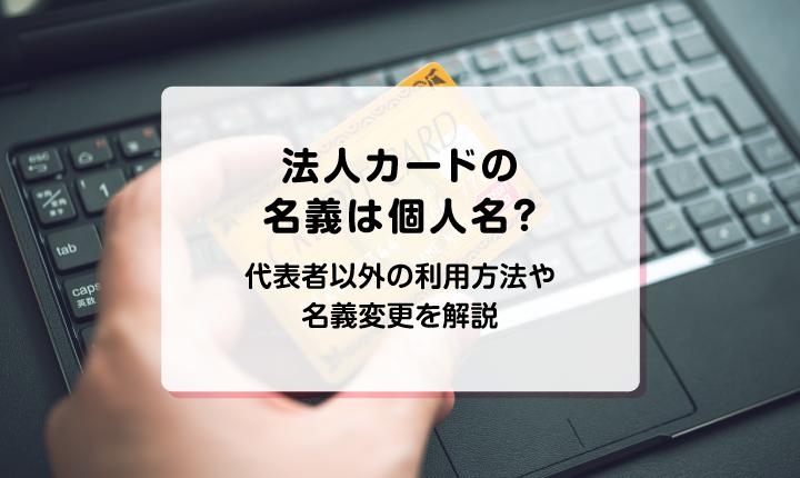 法人カードの名義は個人名？代表者以外の利用方法や名義変更を解説