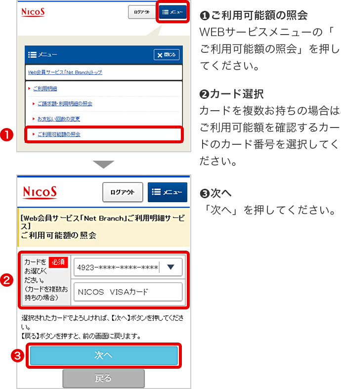 ➊ご利用可能額の照会 WEBサービスメニューの「ご利用可能額の照会」を押してください。 ➋カード選択 カードを複数お持ちの場合は、ご利用可能額を確認するカードのカード番号を選択してください。 ➌次へ 「次へ」を押してください。