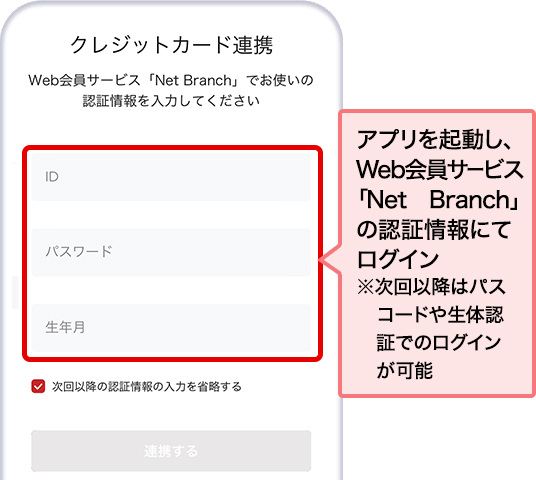 アプリを起動し、Web会員サービス「Net Branch」の認証情報にてログイン ※次回以降はパスコードや生体認証でのログインが可能