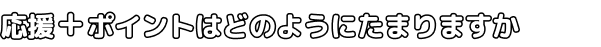 応援＋ポイントはどのようにたまりますか
