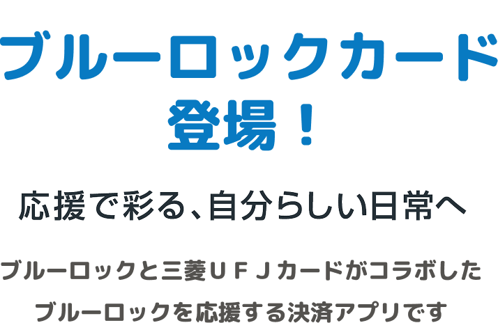 ブルーロックカード登場! 応援で彩る、自分らしい日常へ ブルーロックと三菱UFJカードがコラボしたブルーロックを応援する決済アプリです