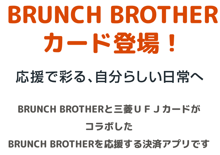 BRUNCH BROTHERカード登場! 応援で彩る、自分らしい日常へ BRUNCH BROTHERと三菱UFJカードがコラボしたBRUNCH BROTHERを応援する決済アプリです