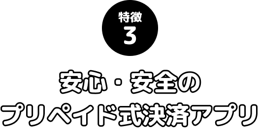 特徴3 安心・安全のプリペイド式決済アプリ