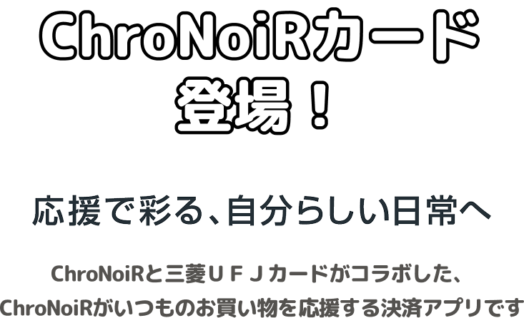ChroNoiRカード登場! 応援で彩る、自分らしい日常へ ChroNoiRと三菱UFJカードがコラボした、ChroNoiRがいつものお買い物を応援する決済アプリです