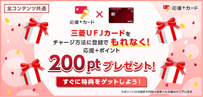 全コンテンツ共通 応援＋カード&times;三菱ＵＦＪカード 三菱ＵＦＪカードをチャージ方法に登録でもれなく！ 応援＋ポイント 200ptプレゼント！ すぐに特典をゲットしよう！ ※ポイント付与条件や内容は変更となる場合がございます