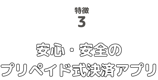 特徴3 安心・安全のプリペイド式決済アプリ