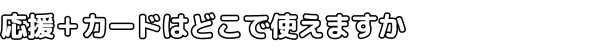 応援＋カードはどこで使えますか