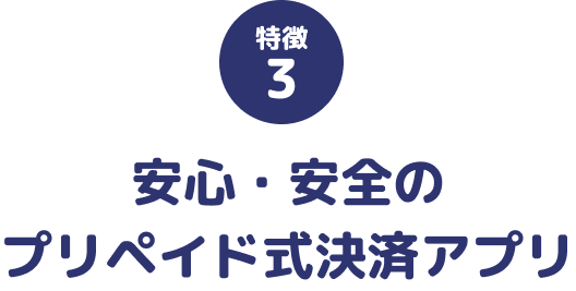特徴3 安心・安全のプリペイド式決済アプリ