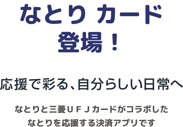 なとり カード登場! 応援で彩る、自分らしい日常へ なとりと三菱UFJカードがコラボしたなとりを応援する決済アプリです